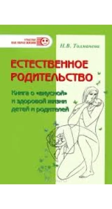 Естественное родительство. Книга о «вкусной» и здоровой жизни детей и родителей. Наталья Толмачева