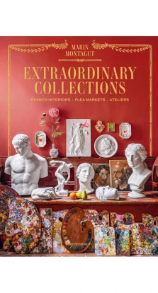 Extraordinary Collections. French Interiors, Flea Markets, Ateliers. Marin Montagut