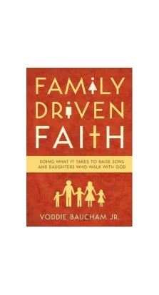 Family Driven Faith: Doing What It Takes to Raise Sons and Daughters Who Walk with God. Voddie Baucham