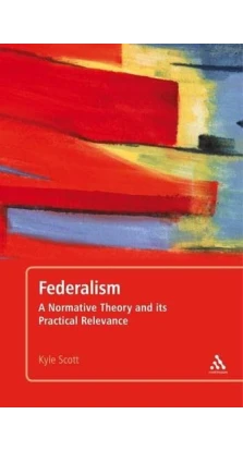 Federalism: A Normative Theory and Its Practical Relevance. Kyle Scott
