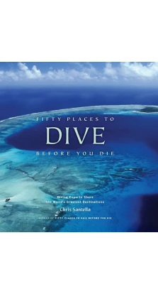 Fifty Places to Dive Before You Die: Diving Experts Share the World's Greatest Destinations. Chris Santella