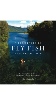 Fifty Places to Fly Fish Before You Die: Fly-fishing Experts Share the World's Greatest Destinations. Chris Santella