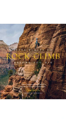 Fifty Places to Rock Climb Before You Die: Rock Climbing Experts Share the World's Greatest Destination. Chris Santella. Timy Fairfield