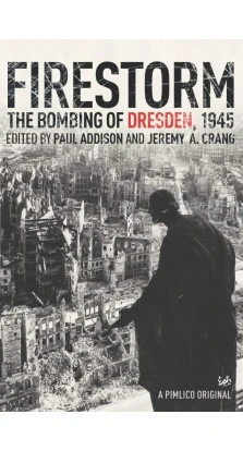 Firestorm: The Bombing of Dresden 1945. Paul Addison. Jeremy A. Crang