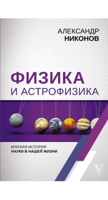 Физика и астрофизика: краткая история науки в нашей жизни. Александр Никонов