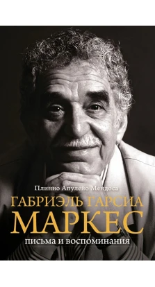 Габриэль Гарсиа Маркес. Письма и воспоминания. Плинио Апулейо Мендоса