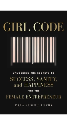 Girl Code. Unlocking the Secrets to Success, Sanity and Happiness for the Female Entrepreneur. Кара Элвилл Лейба