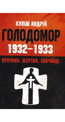 Голодомор 1932-1933. Причини, жертви, злочинці. Андрій Куліш