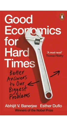 Good Economics for Hard Times: Better Answers to Our Biggest Problems. Эстер Дюфло (Esther Duflo). Абхиджит Банерджи (Abhijit V. Banerjee)