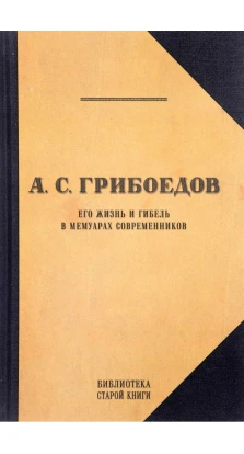 А. С. Грибоедов. Его жизнь и гибель в мемуарах современников