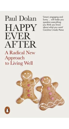 Happy Ever After. A Radical New Approach to Living Well. Пол Долан