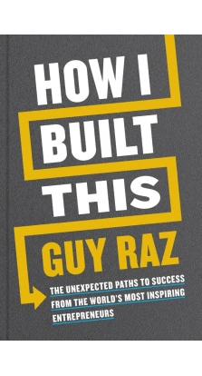 How I Built This: The Unexpected Paths to Success From the World's Most Inspiring Entrepreneurs. Guy Raz