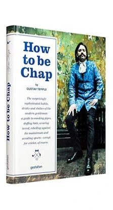 How to be Chap : The Surprisingly Sophisticated Habits, Drinks and Clothes of the Modern Gentleman. Gustave Temple