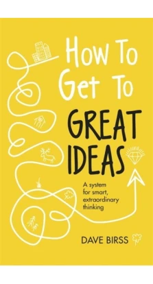 How to Get to Great Ideas: A System for Smart, Extraordinary Thinking. Dave Birss