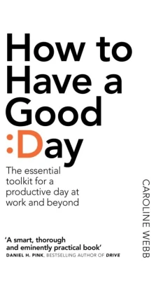 How To Have A Good Day. The essential toolkit for a productive day at work and beyond. Керолін Вебб (Caroline Webb)