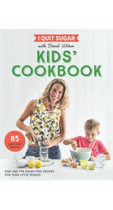 I Quit Sugar Kids Cookbook: 85 Easy and Fun Sugar-Free Recipes for Your Little People. Сара Уилсон