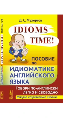 Idioms Time! Пособие по идиоматике английского языка. Денис Мухортов