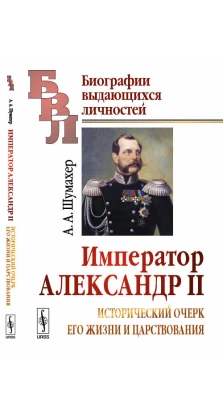 Император Александр II: Исторический очерк его жизни и царствования. А. А. Шумахер