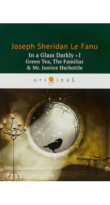 In a Glass Darkly 1. Green Tea, The Familiar & Mr. Justice Harbottle. Джозеф Шеридан Ле Фаню
