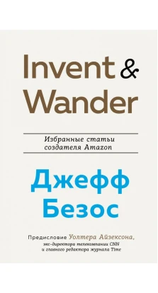 Invent and Wander. Избранные статьи создателя Amazon Джеффа Безоса. Уолтер Айзексон