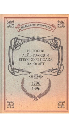 История лейб-гвардии Егерского полка за 100 лет. 1796-1896. Репринтное изд-е