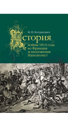 История войны 1814 года во Франции и низложения Наполеона I. Модест Иванович Богданович