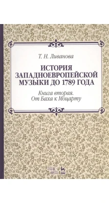 История западноевропейской музыкой до 1789 года. Книга вторая. От Баха к Моцарту. Т. Н. Ливанова