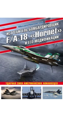 Истребитель-бомбардировщик F/A-18 «Hornet» и его модификации: Ударная сила американских авианосцев. М. В. Никольский