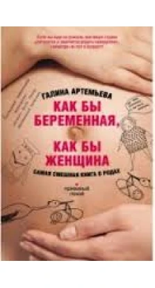 Как бы беременная, как бы женщина! Самая смешная книга о родах. Галина Артемьева