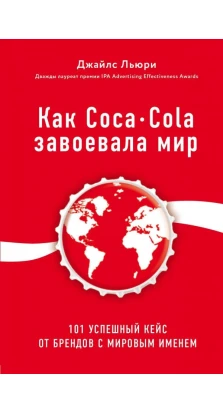 Как Coca-Cola завоевала мир. 101 успешный кейс от брендов с мировым именем. Джайлс Льюри