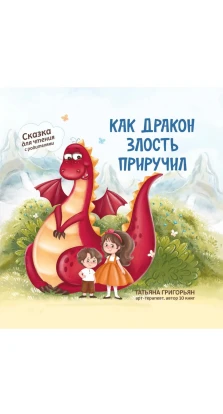 Как дракон злость приручил: сказка для чтение с родителями. Тетяна Анатоліївна Григорьян