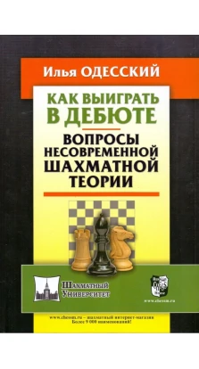 Как выиграть в дебюте. Вопросы несовременной шахматной теории. Илья Одесский