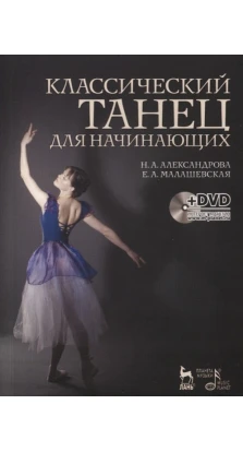 Классический танец для начинающих. + DVD. Надежда Анатольевна Александрова. Е. А. Малашевская