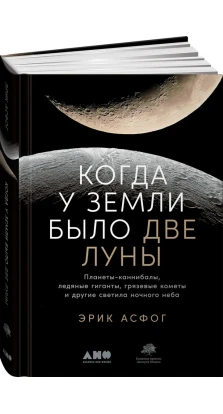Когда у Земли было две Луны: Планеты-каннибалы, ледяные гиганты, грязевые кометы и другие светила ночного неба. Эрик Асфог