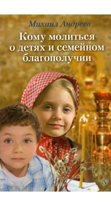 Кому молиться о детях и семейном благополучии. Михаил Андреев