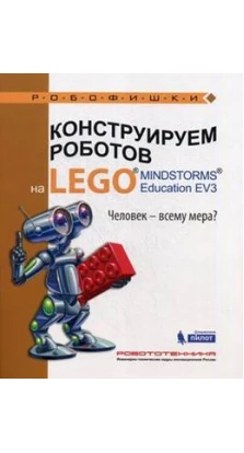 Конструируем роботов на LEGO® MINDSTORMS® Education EV3. Человек-всему мера?
