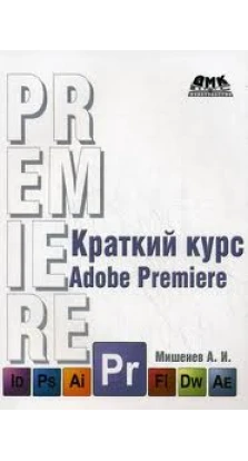 Краткий курс Adobe Premiere. А. И. Мишенев
