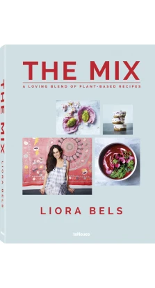 The Mix, A Loving Blend of Plant-Based Recipes. Liora Bels