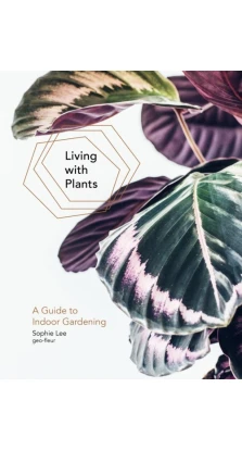 Living with Plants: A Guide to Indoor Gardening. Sophie Lee