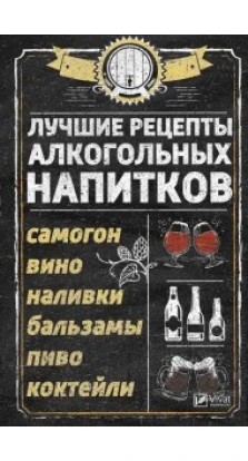 Лучшие рецепты алкогольных напитков Самогон вино наливки бальзамы пиво коктейли