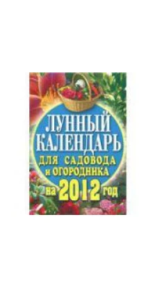 Лунный календарь для садовода и огородника на 2012 год. Елена Анатольевна Федотова