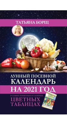 Лунный посевной календарь на 2021 год в самых понятных и удобных цветных таблицах. Татьяна Борщ