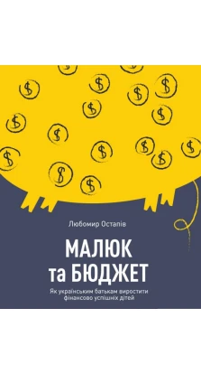 Малюк та бюджет. Як українським батькам виховати фінансово успішних дітей. Любомир Остапів