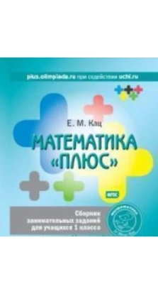 Математика "плюс" : сборник занимательных заданий для учащисхя 1-го класса. Е. М. Кац