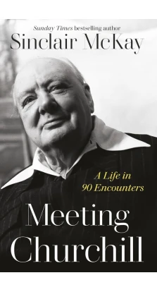 Meeting Churchill: A Life in 90 Encounters. Sinclair Mckay