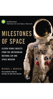 Milestones of Space : Eleven Iconic Objects from the Smithsonian National Air and Space Museum. Timothy Knapman