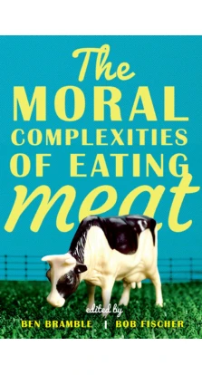 The Moral Complexities of Eating Meat. Ben Bramble. Bob Fischer