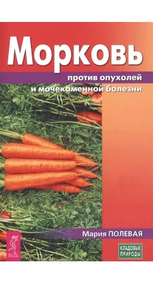 Морковь против опухолей и мочекаменной болезни. Мария Александровна Полевая