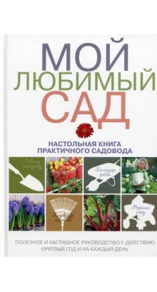 Мой любимый сад: настольная книга практичного садовода (Подарочные издания. Энциклопедии цветовода, дачника)