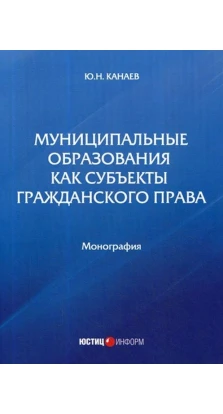 Муниципальные образования как субъекты гражданского права: Монография. Юрий Николаевич Канаев